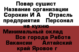 Повар-сушист › Название организации ­ Сорокин И.А. › Отрасль предприятия ­ Персонал на кухню › Минимальный оклад ­ 18 000 - Все города Работа » Вакансии   . Алтайский край,Яровое г.